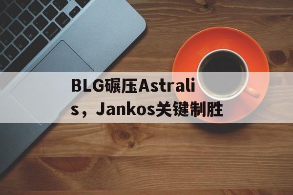 BLG碾压Astralis,Jankos关键制胜 BLG碾压Astralis,Jankos关键制胜